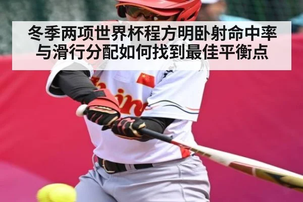 冬季两项世界杯程方明卧射命中率与滑行分配如何找到最佳平衡点